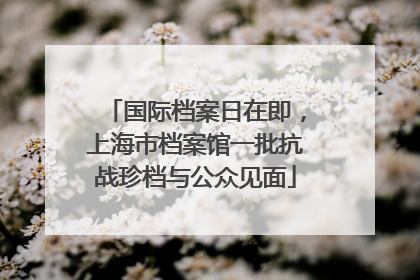 国际档案日在即，上海市档案馆一批抗战珍档与公众见面