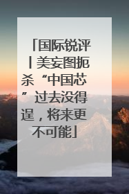 国际锐评丨美妄图扼杀“中国芯”过去没得逞，将来更不可能