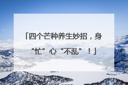 四个芒种养生妙招，身“忙”心“不乱”！