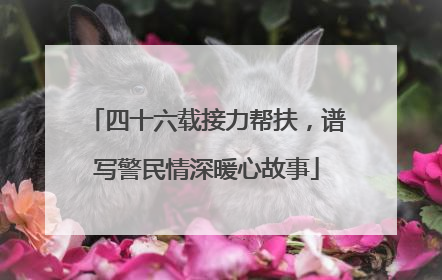 四十六载接力帮扶，谱写警民情深暖心故事