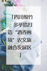 四川绵竹：多举措打造“酒香画境”农文旅融合发展区