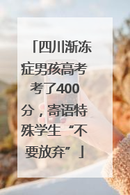 四川渐冻症男孩高考考了400分，寄语特殊学生“不要放弃”