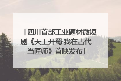 四川首部工业题材微短剧《天工开蜀·我在古代当匠师》首映发布
