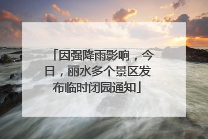 因强降雨影响，今日，丽水多个景区发布临时闭园通知