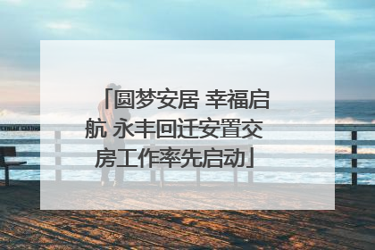 圆梦安居 幸福启航 永丰回迁安置交房工作率先启动