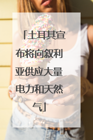 土耳其宣布将向叙利亚供应大量电力和天然气