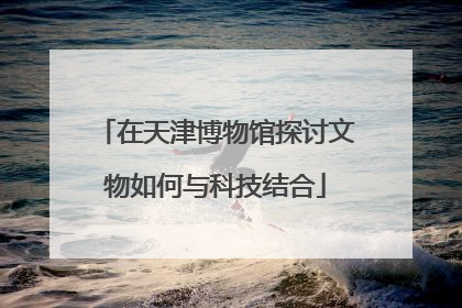 在天津博物馆探讨文物如何与科技结合