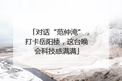 对话“范仲淹”，打卡岳阳楼，这台晚会科技感满满