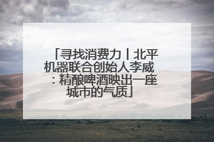 寻找消费力丨北平机器联合创始人李威：精酿啤酒映出一座城市的气质