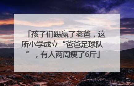 孩子们踢赢了老爸，这所小学成立“爸爸足球队”，有人两周瘦了6斤