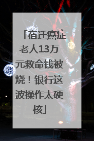 宿迁癌症老人13万元救命钱被烧！银行这波操作太硬核