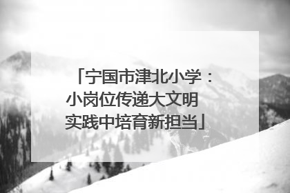 宁国市津北小学：小岗位传递大文明 实践中培育新担当