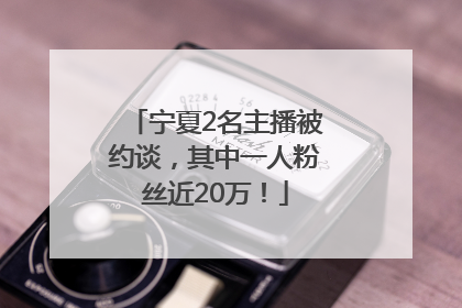 宁夏2名主播被约谈，其中一人粉丝近20万！