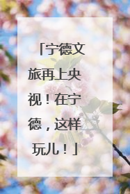 宁德文旅再上央视！在宁德，这样玩儿！