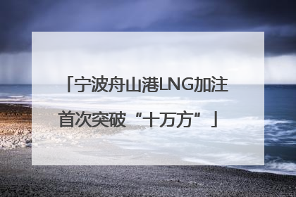 宁波舟山港LNG加注首次突破“十万方”