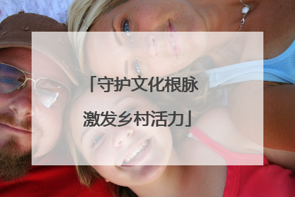 守护文化根脉 激发乡村活力