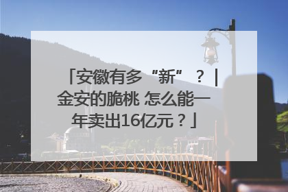 安徽有多“新”？｜金安的脆桃 怎么能一年卖出16亿元？