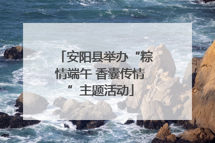 安阳县举办“粽情端午 香囊传情”主题活动
