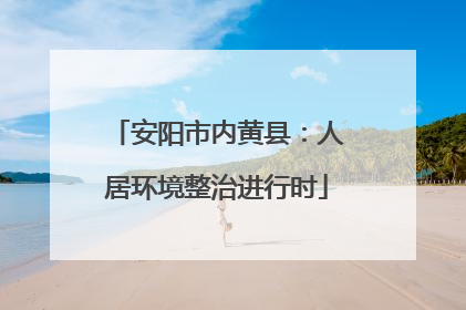 安阳市内黄县：人居环境整治进行时