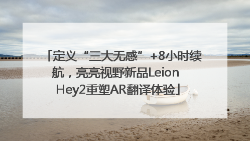 定义“三大无感”+8小时续航，亮亮视野新品Leion Hey2重塑AR翻译体验