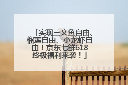 实现三文鱼自由、榴莲自由、小龙虾自由！京东七鲜618终极福利来袭！