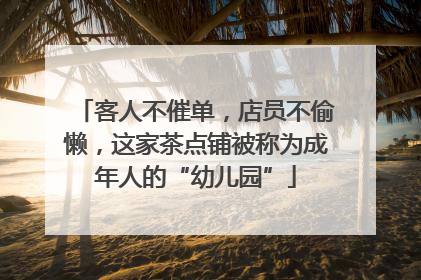 客人不催单，店员不偷懒，这家茶点铺被称为成年人的“幼儿园”