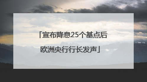宣布降息25个基点后 欧洲央行行长发声