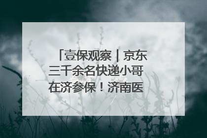 壹保观察｜京东三千余名快递小哥在济参保！济南医保局喊你来参保