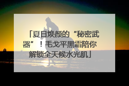 夏日焕颜的“秘密武器”！毛戈平黑霜陪你解锁全天候水光肌