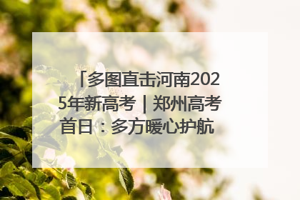 多图直击河南2025年新高考｜郑州高考首日：多方暖心护航 助力学子逐梦