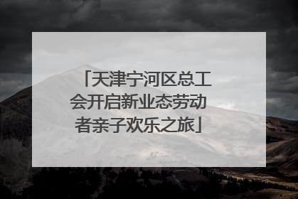 天津宁河区总工会开启新业态劳动者亲子欢乐之旅