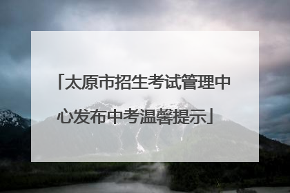 太原市招生考试管理中心发布中考温馨提示