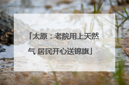 太原：老院用上天然气 居民开心送锦旗