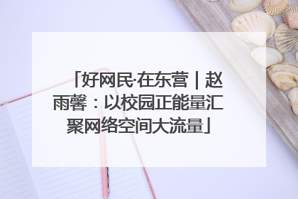 好网民·在东营｜赵雨馨：以校园正能量汇聚网络空间大流量