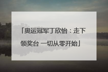 奥运冠军丁欣怡：走下领奖台 一切从零开始