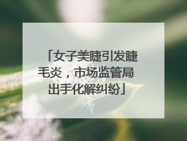 女子美睫引发睫毛炎，市场监管局出手化解纠纷