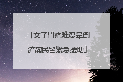 女子胃痛难忍晕倒 浐灞民警紧急援助