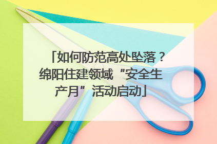如何防范高处坠落？绵阳住建领域“安全生产月”活动启动