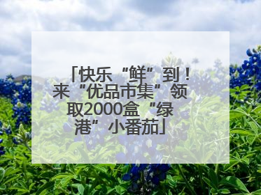 快乐“鲜”到！来“优品市集”领取2000盒“绿港”小番茄