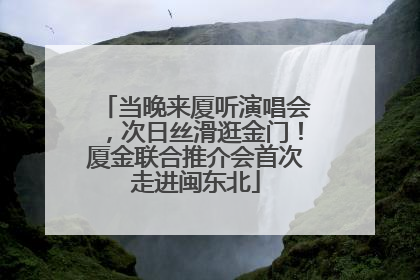 当晚来厦听演唱会，次日丝滑逛金门！厦金联合推介会首次走进闽东北