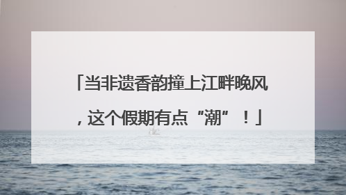 当非遗香韵撞上江畔晚风，这个假期有点“潮”！