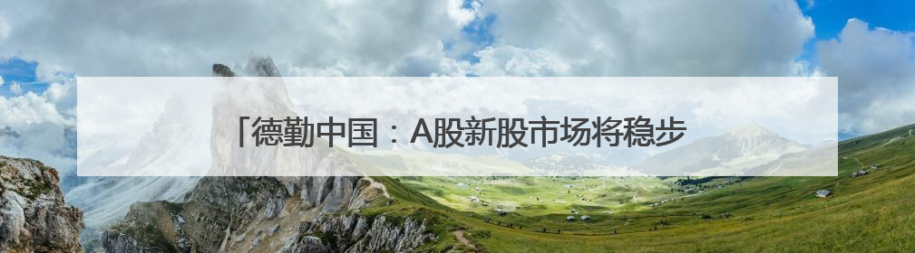 德勤中国：A股新股市场将稳步增长 科技、新能源等将成亮点