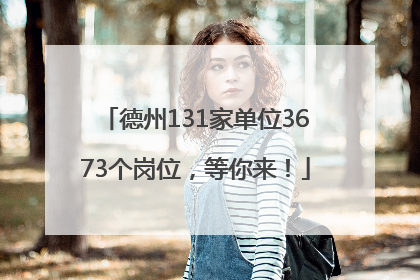德州131家单位3673个岗位，等你来！