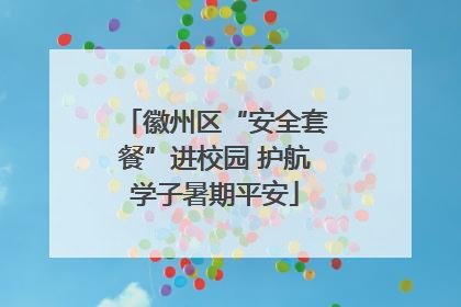 徽州区“安全套餐”进校园 护航学子暑期平安