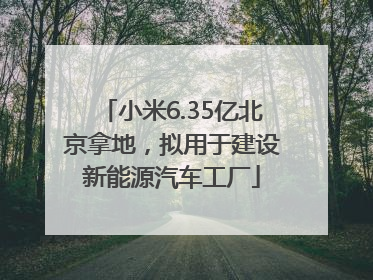 小米6.35亿北京拿地，拟用于建设新能源汽车工厂
