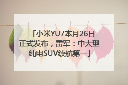 小米YU7本月26日正式发布，雷军：中大型纯电SUV续航第一
