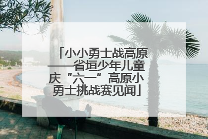 小小勇士战高原——省垣少年儿童庆“六一”高原小勇士挑战赛见闻