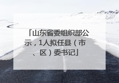 山东省委组织部公示，1人拟任县（市、区）委书记