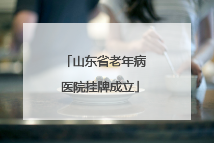 山东省老年病医院挂牌成立
