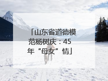 山东省道德模范杨树庆：45年“母女”情